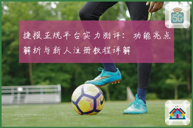捷报正规平台实力测评：功能亮点解析与新人注册教程详解