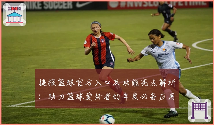 捷报篮球官方入口及功能亮点解析：助力篮球爱好者的年度必备应用