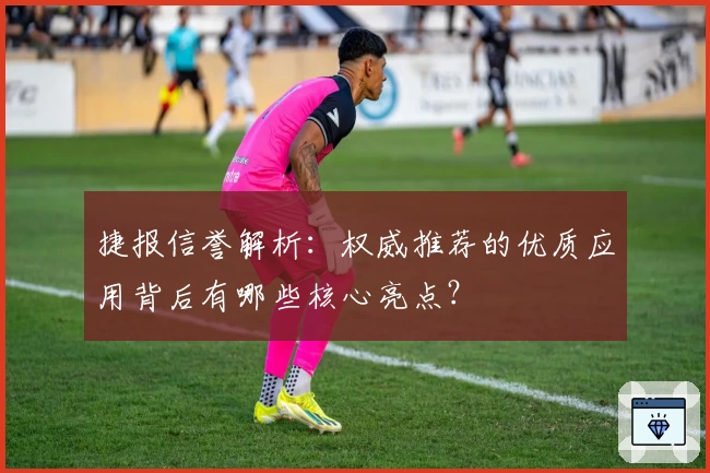 捷报信誉解析：权威推荐的优质应用背后有哪些核心亮点？