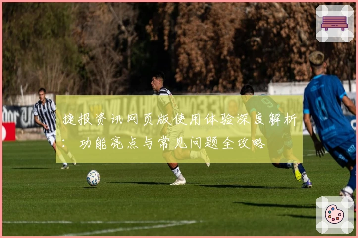捷报资讯网页版使用体验深度解析：功能亮点与常见问题全攻略