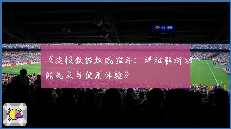 《捷报数据权威推荐：详细解析功能亮点与使用体验》