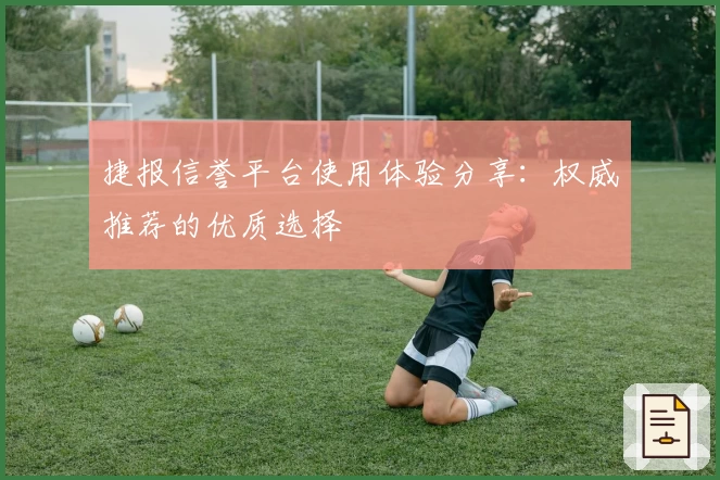 捷报信誉平台使用体验分享：权威推荐的优质选择