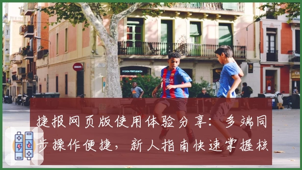 捷报网页版使用体验分享：多端同步操作便捷，新人指南快速掌握核心功能