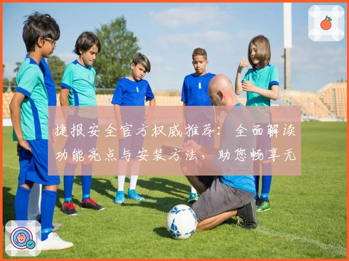 捷报安全官方权威推荐：全面解读功能亮点与安装方法，助您畅享无忧体验