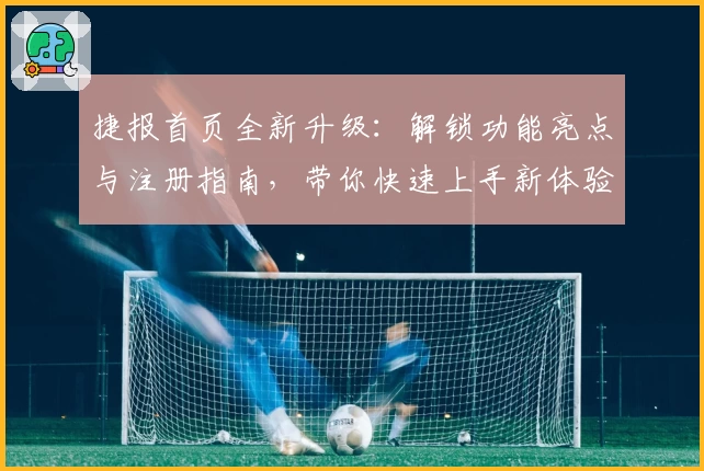 捷报首页全新升级：解锁功能亮点与注册指南，带你快速上手新体验