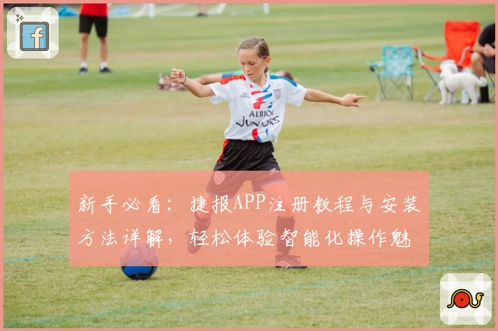 新手必看：捷报APP注册教程与安装方法详解，轻松体验智能化操作魅力