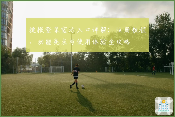 捷报登录官方入口详解：注册教程、功能亮点与使用体验全攻略