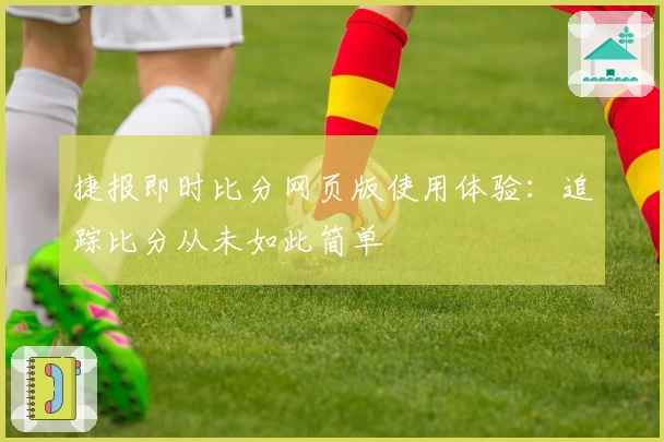 捷报即时比分网页版使用体验：追踪比分从未如此简单