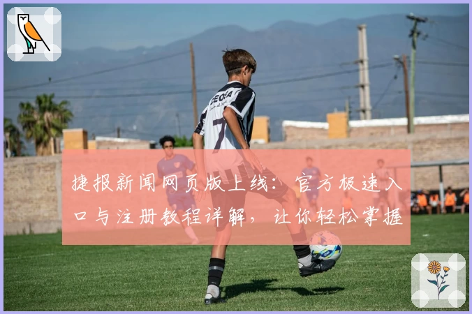 捷报新闻网页版上线:官方极速入口与注册教程详解,让你轻松掌握一手资讯