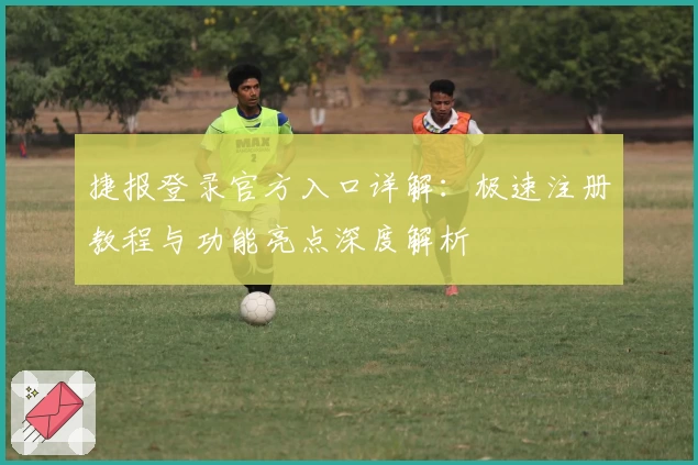 捷报登录官方入口详解：极速注册教程与功能亮点深度解析