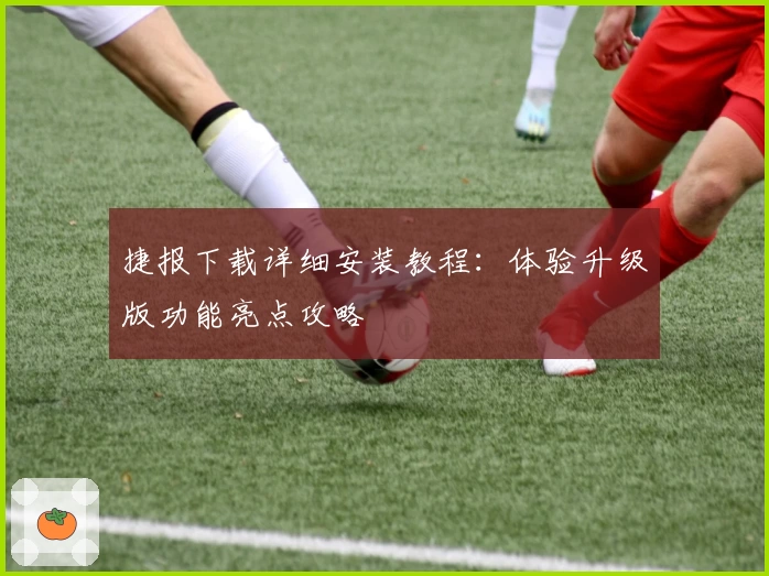 捷报下载详细安装教程：体验升级版功能亮点攻略