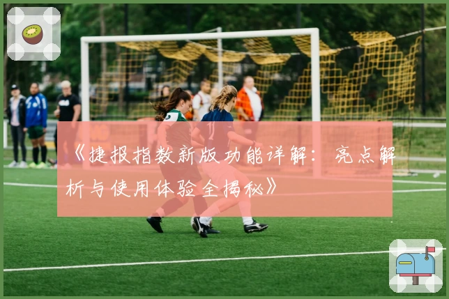 《捷报指数新版功能详解：亮点解析与使用体验全揭秘》