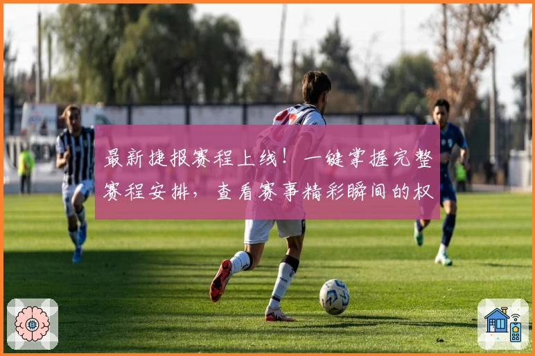 最新捷报赛程上线！一键掌握完整赛程安排，查看赛事精彩瞬间的权威指南