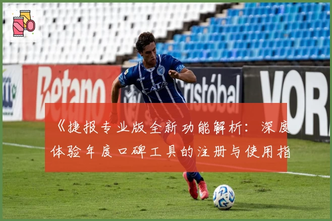 《捷报专业版全新功能解析：深度体验年度口碑工具的注册与使用指南》