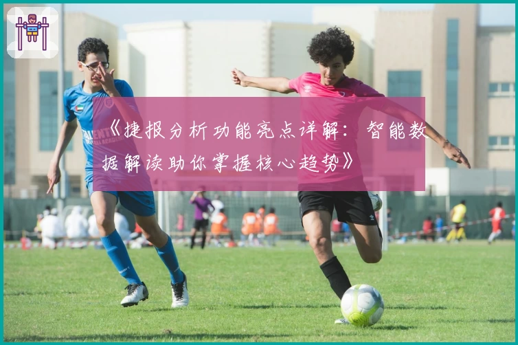 《捷报分析功能亮点详解：智能数据解读助你掌握核心趋势》