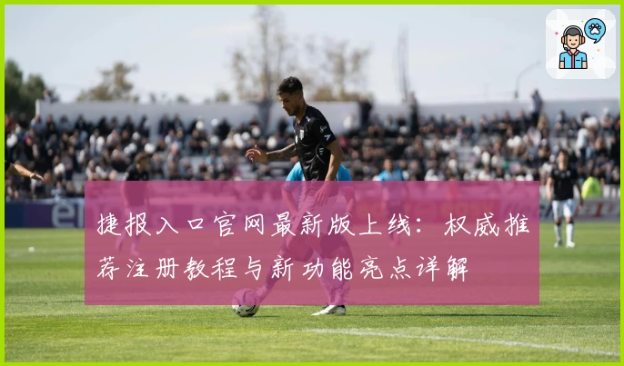捷报入口官网最新版上线：权威推荐注册教程与新功能亮点详解